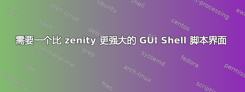 需要一个比 zenity 更强大的 GUI Shell 脚本界面