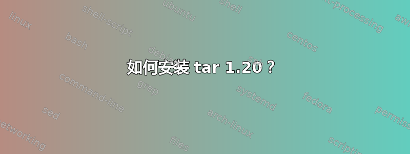 如何安装 tar 1.20？