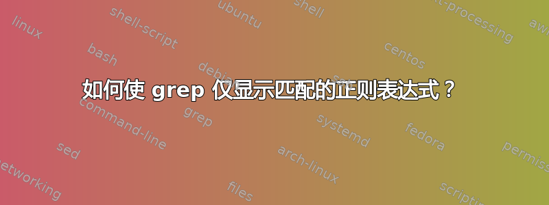 如何使 grep 仅显示匹配的正则表达式？