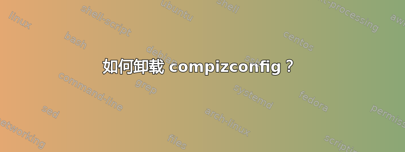 如何卸载 compizconfig？