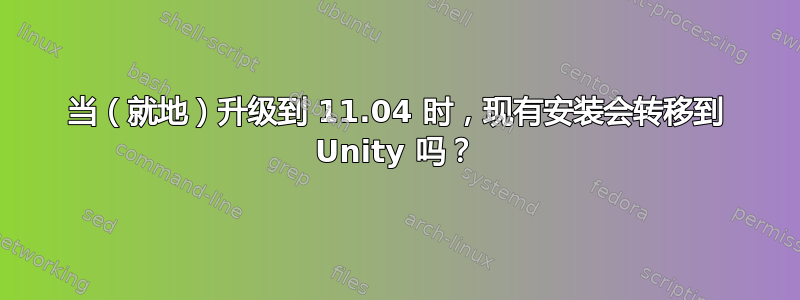 当（就地）升级到 11.04 时，现有安装会转移到 Unity 吗？