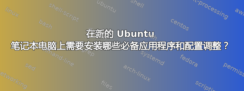 在新的 Ubuntu 笔记本电脑上需要安装哪些必备应用程序和配置调整？