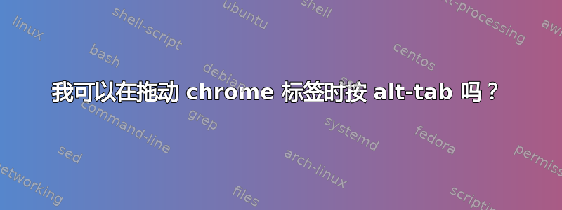 我可以在拖动 chrome 标签时按 alt-tab 吗？