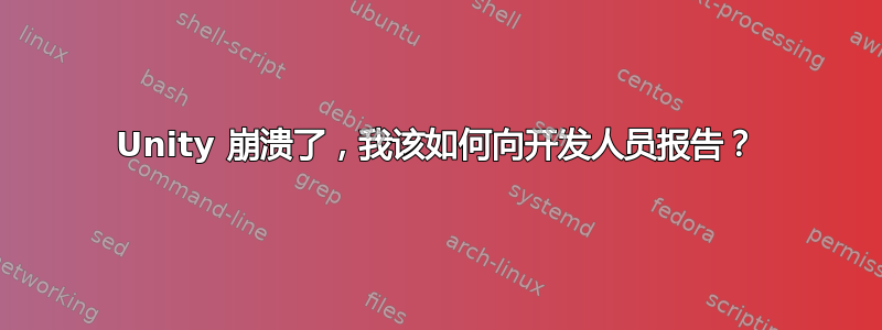 Unity 崩溃了，我该如何向开发人员报告？