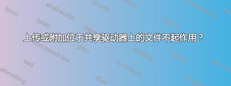 上传或附加位于共享驱动器上的文件不起作用？