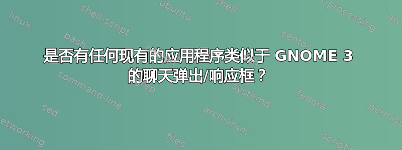 是否有任何现有的应用程序类似于 GNOME 3 的聊天弹出/响应框？