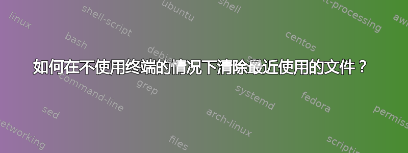 如何在不使用终端的情况下清除最近使用的文件？