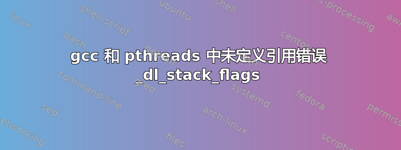 gcc 和 pthreads 中未定义引用错误 _dl_stack_flags