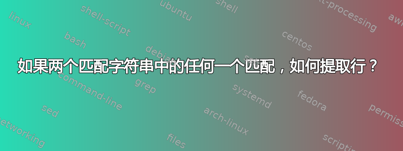 如果两个匹配字符串中的任何一个匹配，如何提取行？