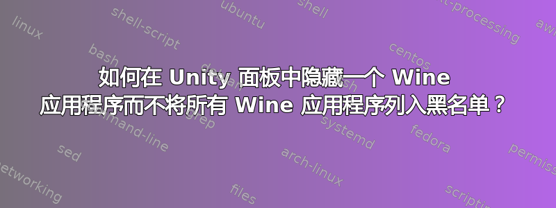 如何在 Unity 面板中隐藏一个 Wine 应用程序而不将所有 Wine 应用程序列入黑名单？