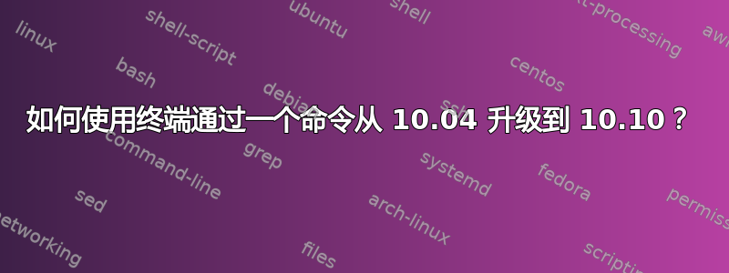 如何使用终端通过一个命令从 10.04 升级到 10.10？