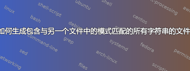 如何生成包含与另一个文件中的模式匹配的所有字符串的文件