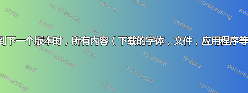 当我从一个版本升级到下一个版本时，所有内容（下载的字体，文件，应用程序等）都会保持不变吗？