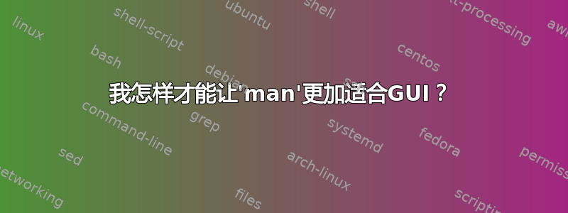 我怎样才能让'man'更加适合GUI？