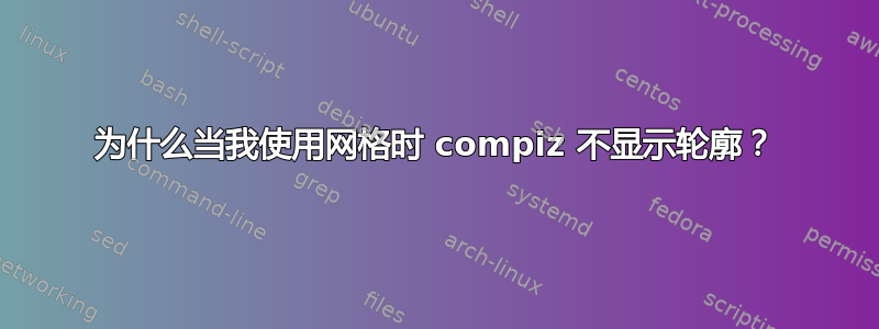 为什么当我使用网格时 compiz 不显示轮廓？