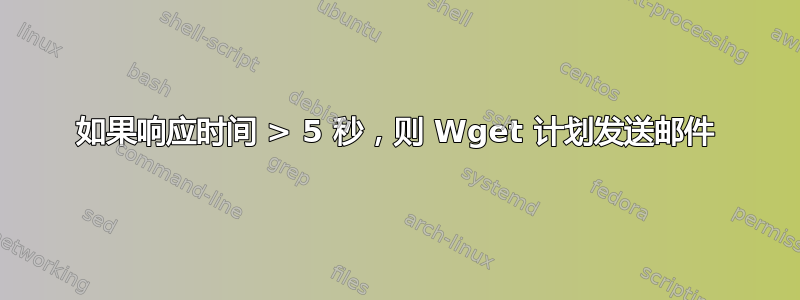 如果响应时间 > 5 秒，则 Wget 计划发送邮件