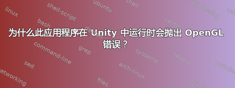 为什么此应用程序在 Unity 中运行时会抛出 OpenGL 错误？