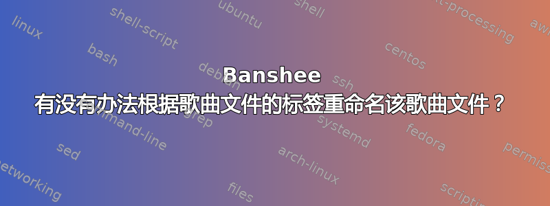 Banshee 有没有办法根据歌曲文件的标签重命名该歌曲文件？