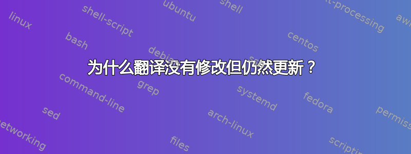 为什么翻译没有修改但仍然更新？