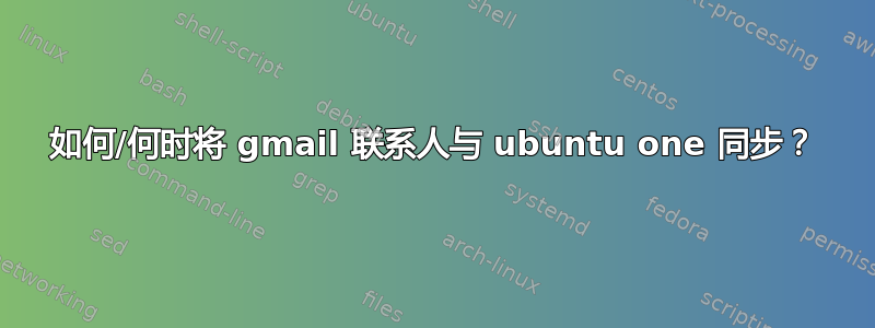 如何/何时将 gmail 联系人与 ubuntu one 同步？