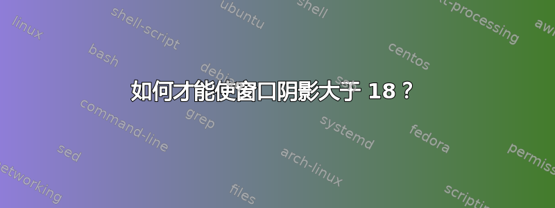 如何才能使窗口阴影大于 18？