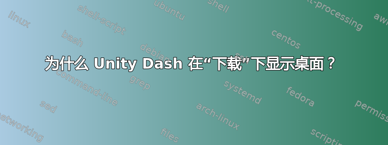 为什么 Unity Dash 在“下载”下显示桌面？