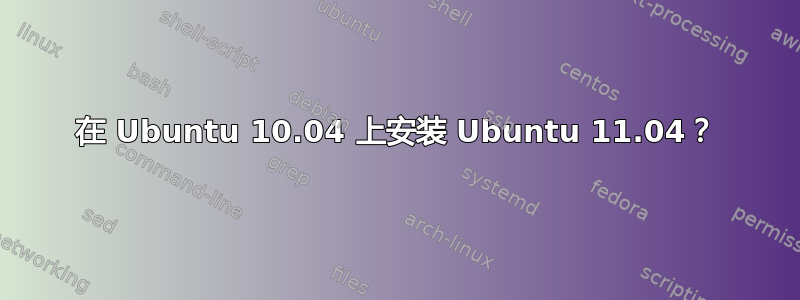 在 Ubuntu 10.04 上安装 Ubuntu 11.04？