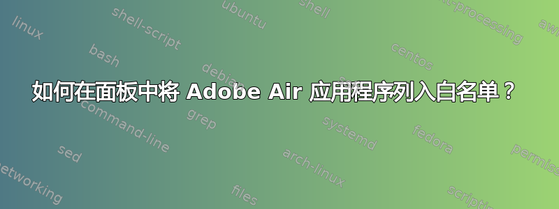 如何在面板中将 Adob​​e Air 应用程序列入白名单？