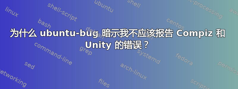 为什么 ubuntu-bug 暗示我不应该报告 Compiz 和 Unity 的错误？