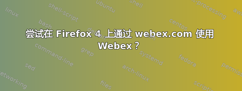 尝试在 Firefox 4 上通过 webex.com 使用 Webex？