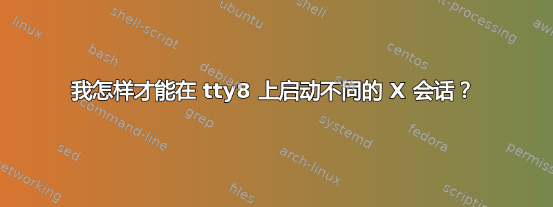 我怎样才能在 tty8 上启动不同的 X 会话？