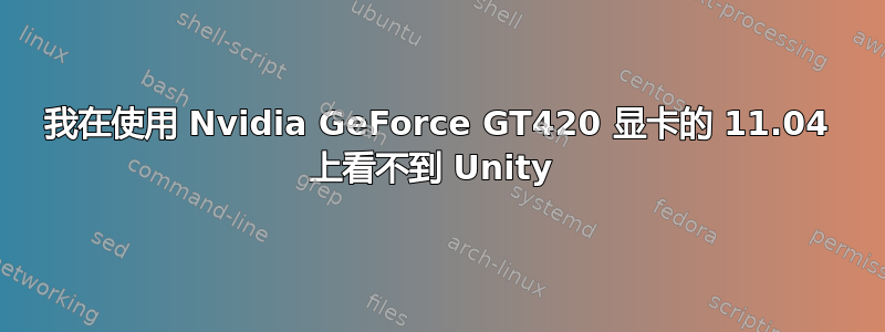 我在使用 Nvidia GeForce GT420 显卡的 11.04 上看不到 Unity 