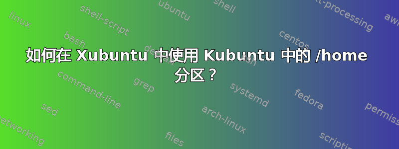 如何在 Xubuntu 中使用 Kubuntu 中的 /home 分区？