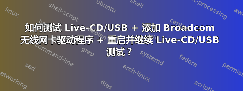 如何测试 Live-CD/USB + 添加 Broadcom 无线网卡驱动程序 + 重启并继续 Live-CD/USB 测试？