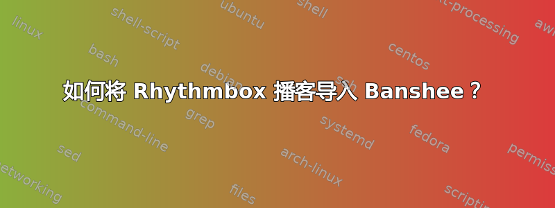 如何将 Rhythmbox 播客导入 Banshee？