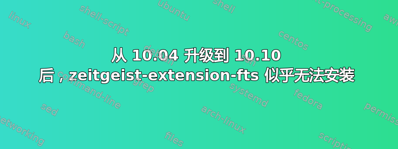 从 10.04 升级到 10.10 后，zeitgeist-extension-fts 似乎无法安装