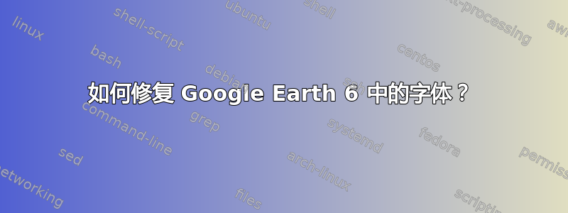 如何修复 Google Earth 6 中的字体？