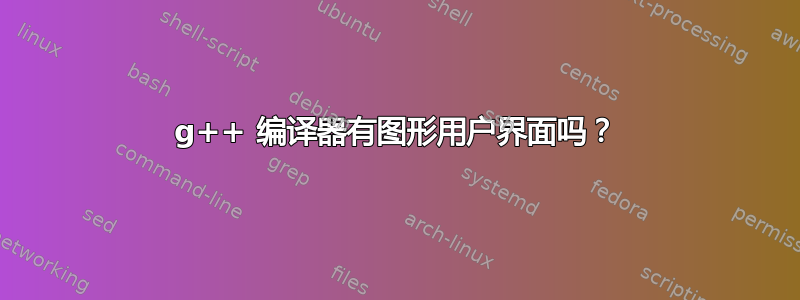 g++ 编译器有图形用户界面吗？