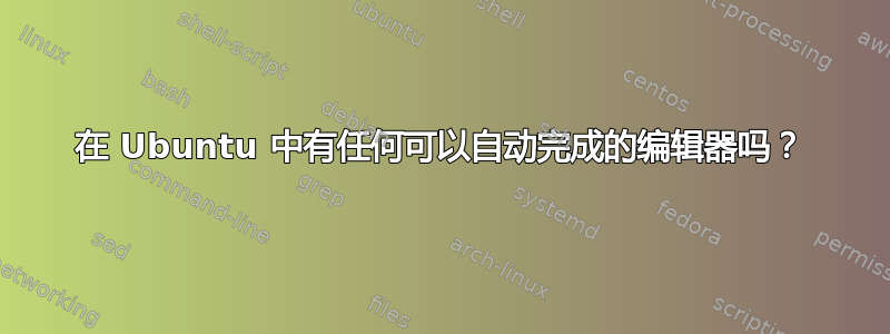 在 Ubuntu 中有任何可以自动完成的编辑器吗？