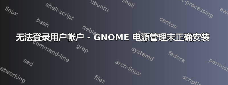 无法登录用户帐户 - GNOME 电源管理未正确安装