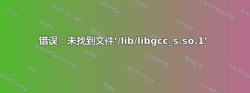 错误：未找到文件‘/lib/libgcc_s.so.1’