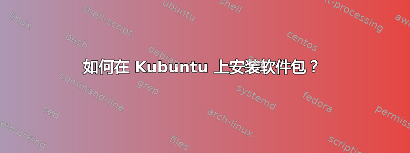 如何在 Kubuntu 上安装软件包？