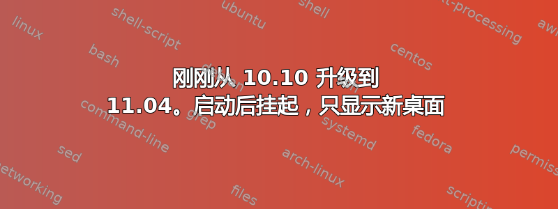 刚刚从 10.10 升级到 11.04。启动后挂起，只显示新桌面