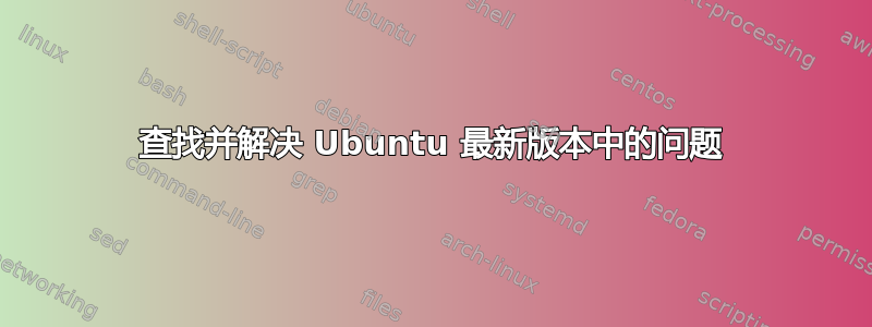 查找并解决 Ubuntu 最新版本中的问题