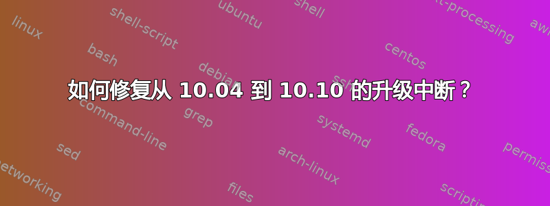 如何修复从 10.04 到 10.10 的升级中断？