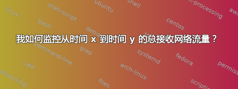 我如何监控从时间 x 到时间 y 的总接收网络流量？