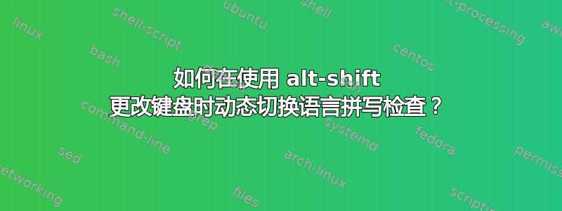 如何在使用 alt-shift 更改键盘时动态切换语言拼写检查？