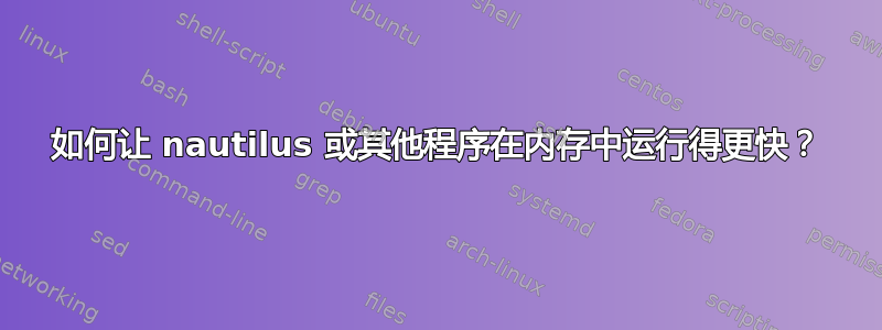 如何让 nautilus 或其他程序在内存中运行得更快？