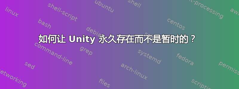 如何让 Unity 永久存在而不是暂时的？