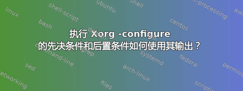 执行 Xorg -configure 的先决条件和后置条件如何使用其输出？